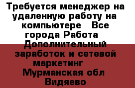 Требуется менеджер на удаленную работу на компьютере - Все города Работа » Дополнительный заработок и сетевой маркетинг   . Мурманская обл.,Видяево нп